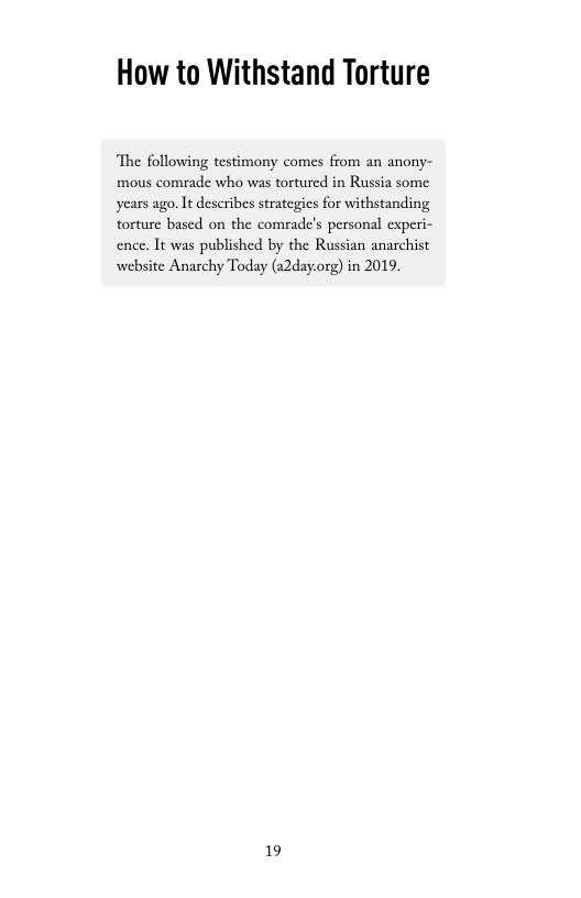 How to Withstand Torture  ‘The following testimony comes from an anony- mous comrade who was tortured in Russia some years ago. It describes strategies for withstanding torture based on the comrade’s personal experi- ence. It was published by the Russian anarchist  website Anarchy Today (a2day.org) in 2019.  19 
